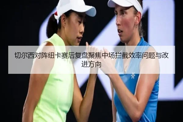 切尔西对阵纽卡赛后复盘聚焦中场拦截效率问题与改进方向
