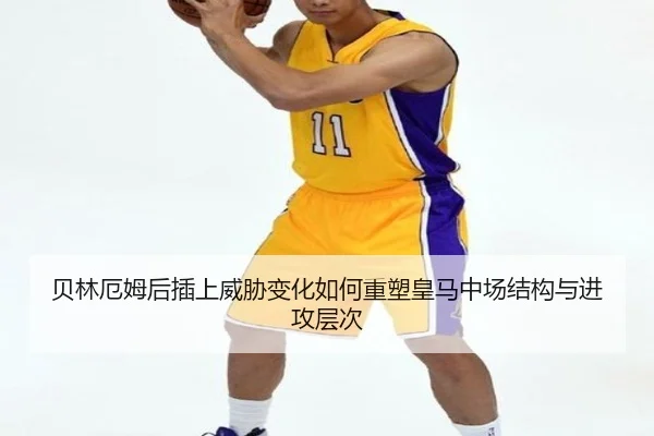 贝林厄姆后插上威胁变化如何重塑皇马中场结构与进攻层次