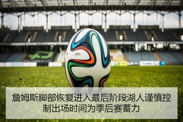 詹姆斯脚部恢复进入最后阶段湖人谨慎控制出场时间为季后赛蓄力