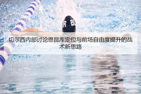 切尔西内部讨论恩昆库定位与前场自由度提升的战术新思路
